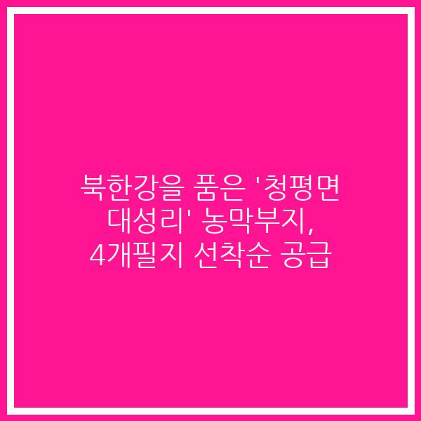 북한강을 품은 ‘청평면 대성리’ 농막부지, 4개필지 선착순 공급