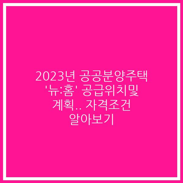 2023년 공공분양주택 ‘뉴:홈’ 공급위치및 계획.. 자격조건 알아보기 2023년 공공분양주택 ‘뉴:홈’ 공급위치및 계획.. 자격조건 알아보기