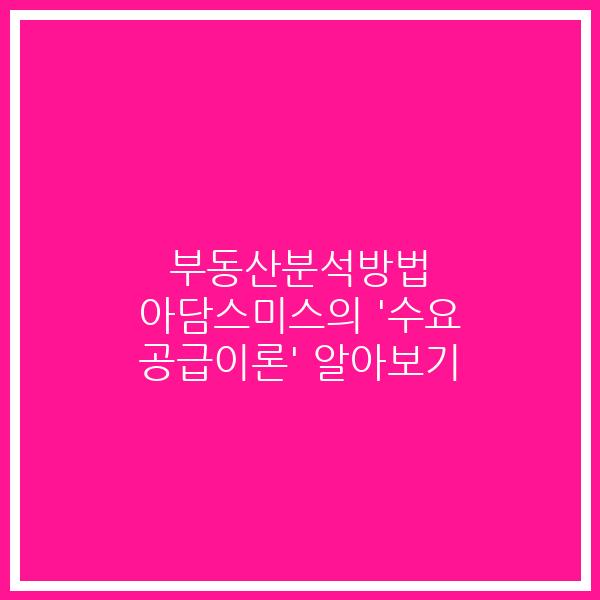 부동산분석방법 아담스미스의 ‘수요 공급이론’ 알아보기 부동산분석방법 아담스미스의 ‘수요 공급이론’ 알아보기
