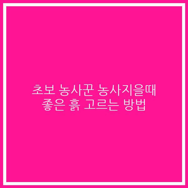초보 농사꾼 농사지을때 좋은 흙 고르는 방법