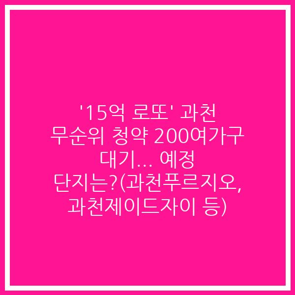 ’15억 로또’ 과천 무순위 청약 200여가구 대기… 예정 단지는?(과천푸르지오, 과천제이드자이 등)