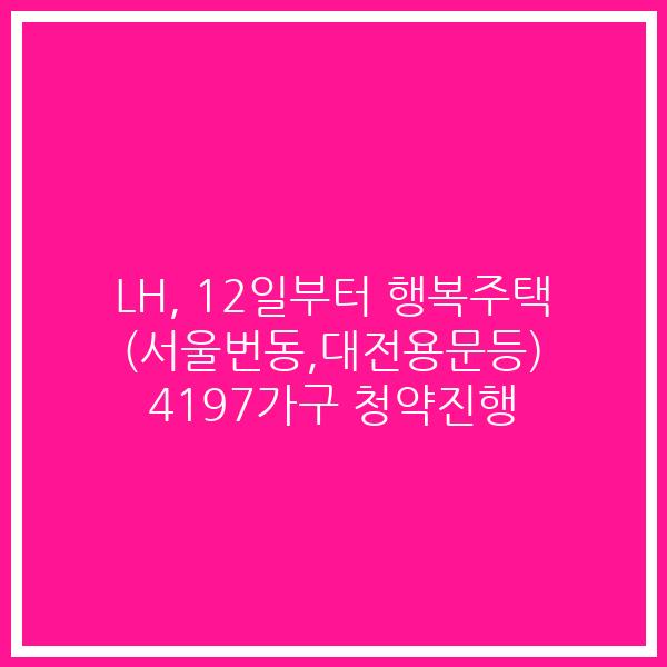 LH, 12일부터 행복주택 (서울번동,대전용문등) 4197가구 청약진행