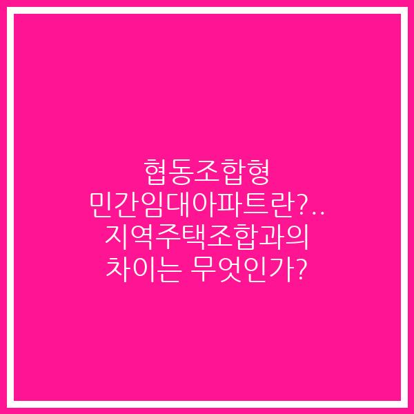협동조합형 민간임대아파트란?.. 지역주택조합과의 차이는 무엇인가? 협동조합형 민간임대아파트란?.. 지역주택조합과의 차이는 무엇인가?