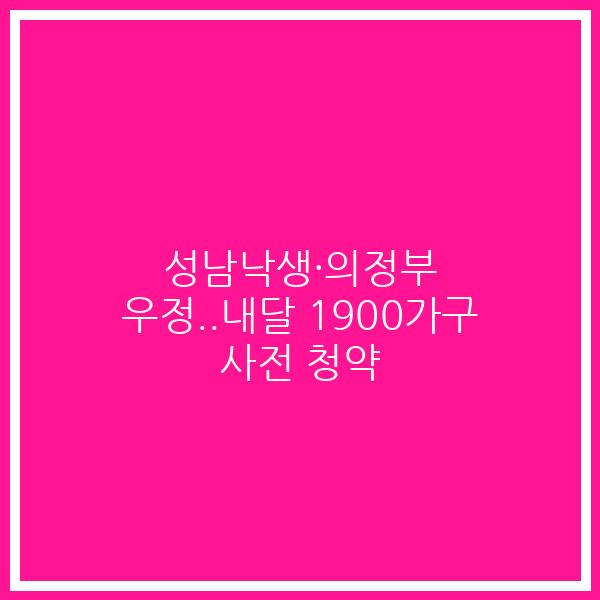 성남낙생·의정부 우정..내달 1900가구 사전 청약