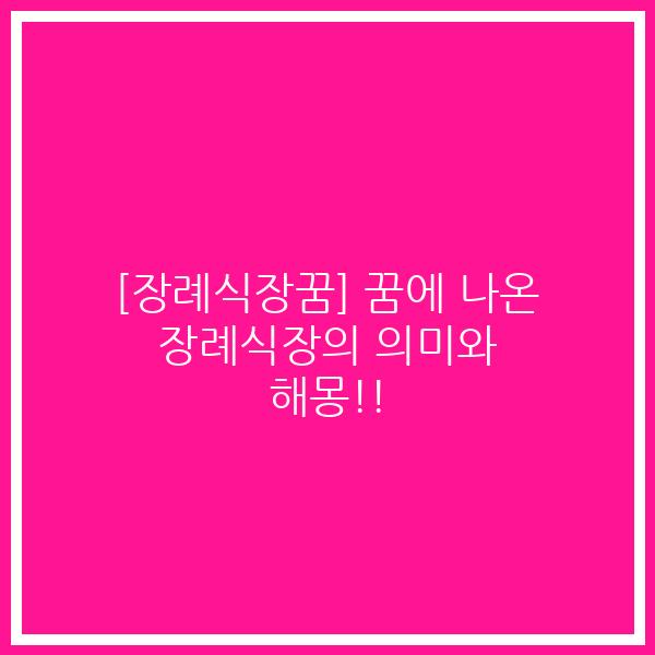 [장례식장꿈] 꿈에 나온 장례식장의 의미와 해몽!!