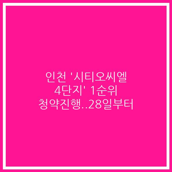 인천 ‘시티오씨엘 4단지’ 1순위 청약진행..28일부터