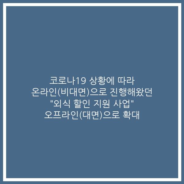 코로나19 상황에 따라 온라인(비대면)으로 진행해왔던 “외식 할인 지원 사업” 오프라인(대면)으로 확대