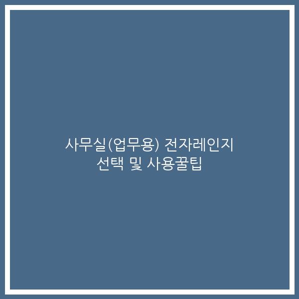 사무실(업무용) 전자레인지 선택 및 사용꿀팁