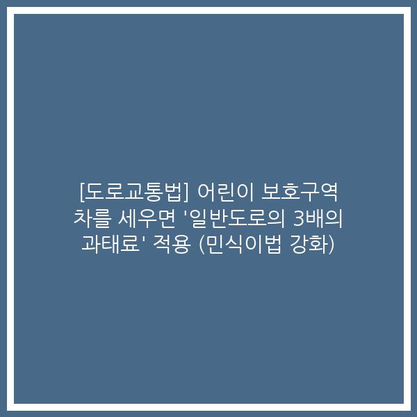 [도로교통법] 어린이 보호구역 차를 세우면 ‘일반도로의 3배의 과태료’ 적용 (민식이법 강화)