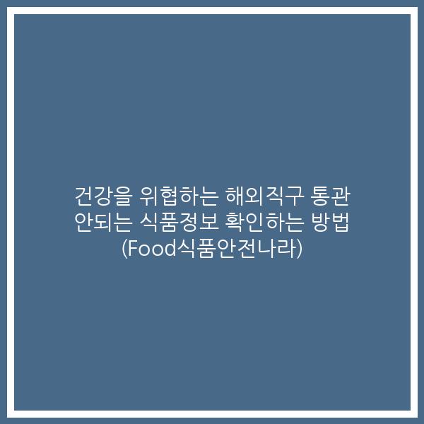 건강을 위협하는 해외직구 통관 안되는 식품정보 확인하는 방법 (Food식품안전나라)