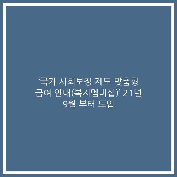 ‘국가 사회보장 제도 맞춤형 급여 안내(복지멤버십)’ 21년 9월 부터 도입