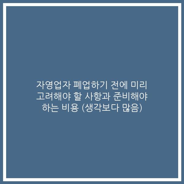자영업자 폐업하기 전에 미리 고려해야 할 사항과 준비해야 하는 비용 (생각보다 많음)