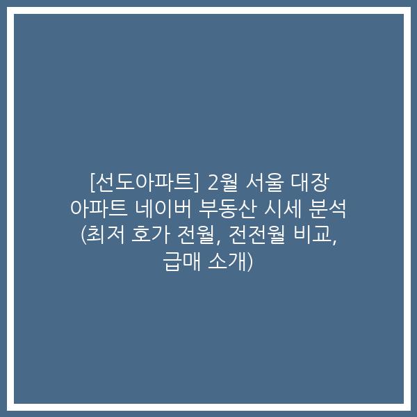 [선도아파트] 2월 서울 대장 아파트 네이버 부동산 시세 분석 (최저 호가 전월, 전전월 비교, 급매 소개)