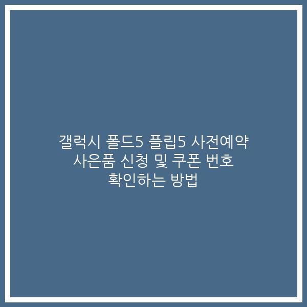 갤럭시 폴드5 플립5 사전예약 사은품 신청 및 쿠폰 번호 확인하는 방법