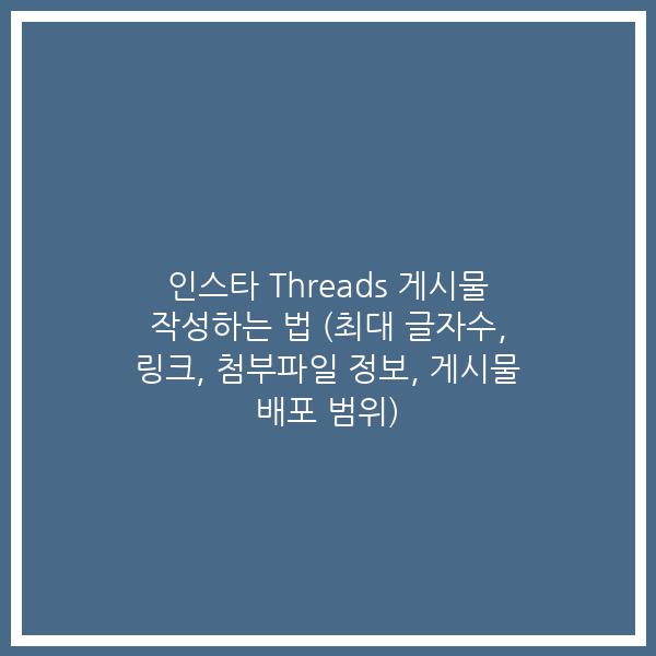 인스타 Threads 게시물 작성하는 법 (최대 글자수, 링크, 첨부파일 정보, 게시물 배포 범위)