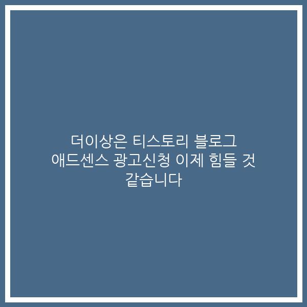 더이상은 티스토리 블로그 애드센스 광고신청 이제 힘들 것 같습니다