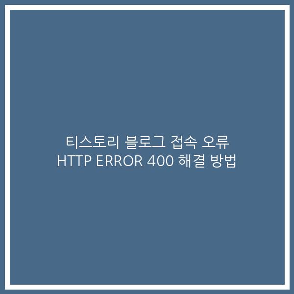 티스토리 블로그 접속 오류 HTTP ERROR 400 해결 방법