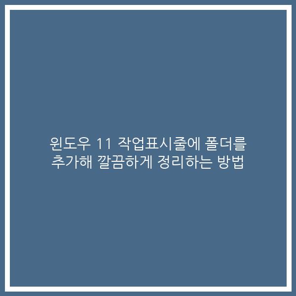 윈도우 11 작업표시줄에 폴더를 추가해 깔끔하게 정리하는 방법