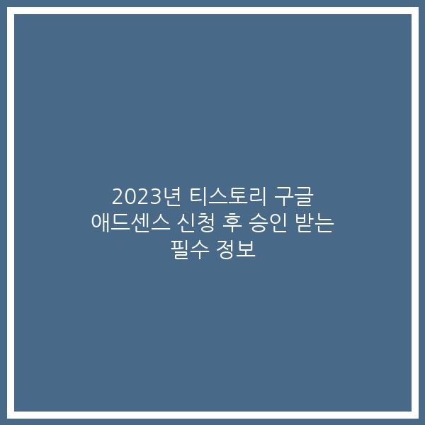 2023년 티스토리 구글 애드센스 신청 후 승인 받는 필수 정보