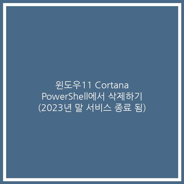 윈도우11 Cortana PowerShell에서 삭제하기 (2023년 말 서비스 종료 됨)