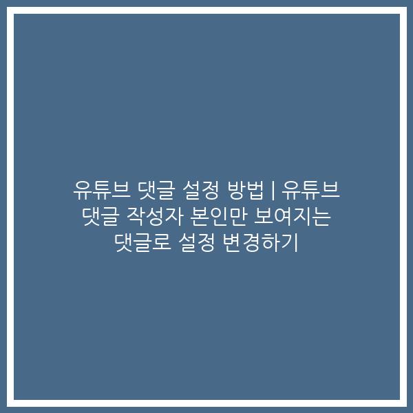 유튜브 댓글 설정 방법 | 유튜브 댓글 작성자 본인만 보여지는 댓글로 설정 변경하기