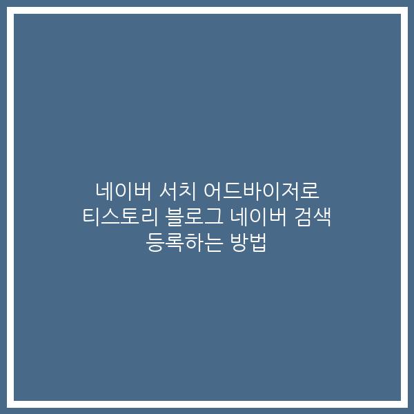 네이버 서치 어드바이저로 티스토리 블로그 네이버 검색 등록하는 방법