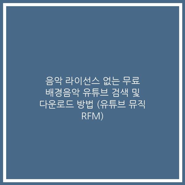 음악 라이선스 없는 무료 배경음악 유튜브 검색 및 다운로드 방법 (유튜브 뮤직 RFM)