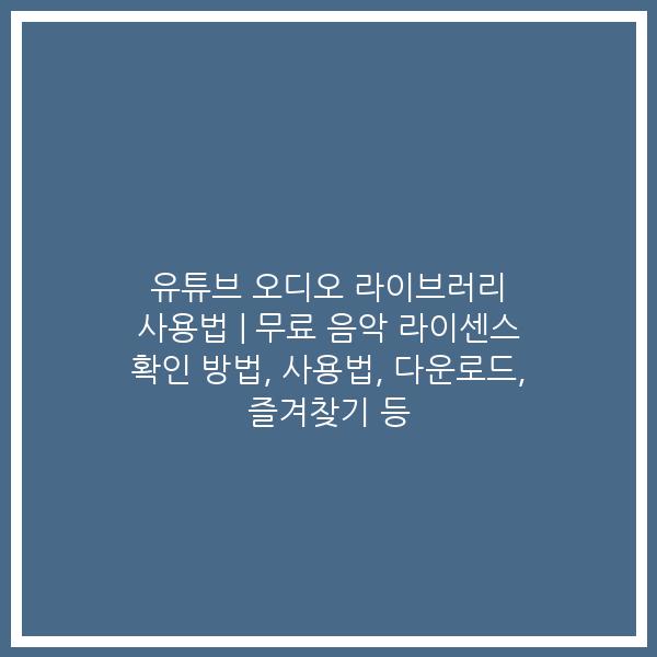 유튜브 오디오 라이브러리 사용법 | 무료 음악 라이센스 확인 방법, 사용법, 다운로드, 즐겨찾기 등