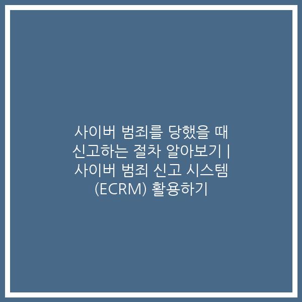 사이버 범죄를 당했을 때 신고하는 절차 알아보기 | 사이버 범죄 신고 시스템 (ECRM) 활용하기