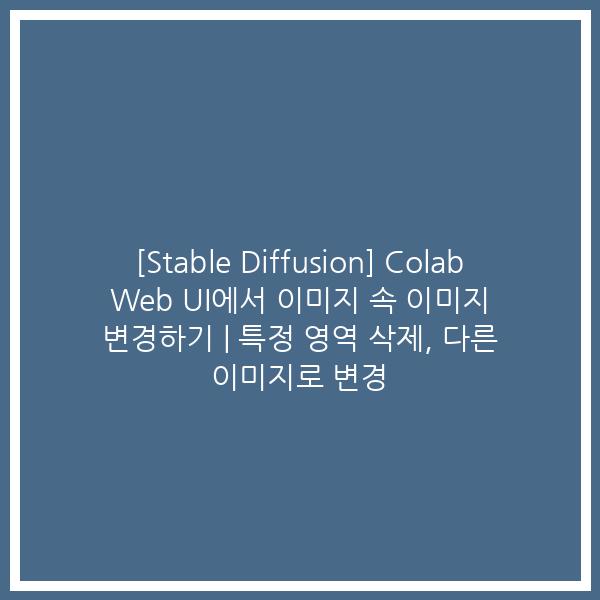 [Stable Diffusion] Colab Web UI에서 이미지 속 이미지 변경하기 | 특정 영역 삭제, 다른 이미지로 변경