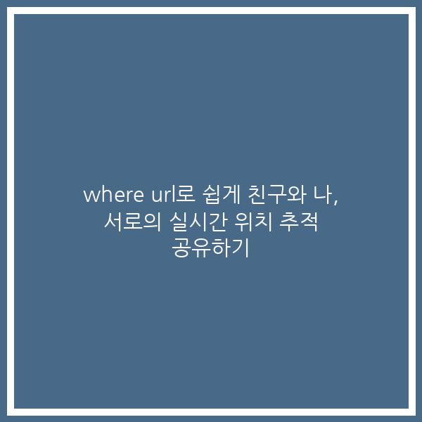 where url로 쉽게 친구와 나, 서로의 실시간 위치 추적 공유하기 where url로 쉽게 친구와 나, 서로의 실시간 위치 추적 공유하기