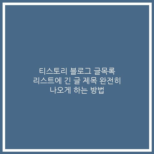 티스토리 블로그 글목록 리스트에 긴 글 제목 완전히 나오게 하는 방법