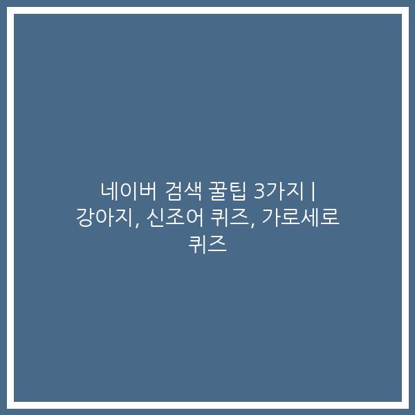네이버 검색 꿀팁 3가지 | 강아지, 신조어 퀴즈, 가로세로 퀴즈