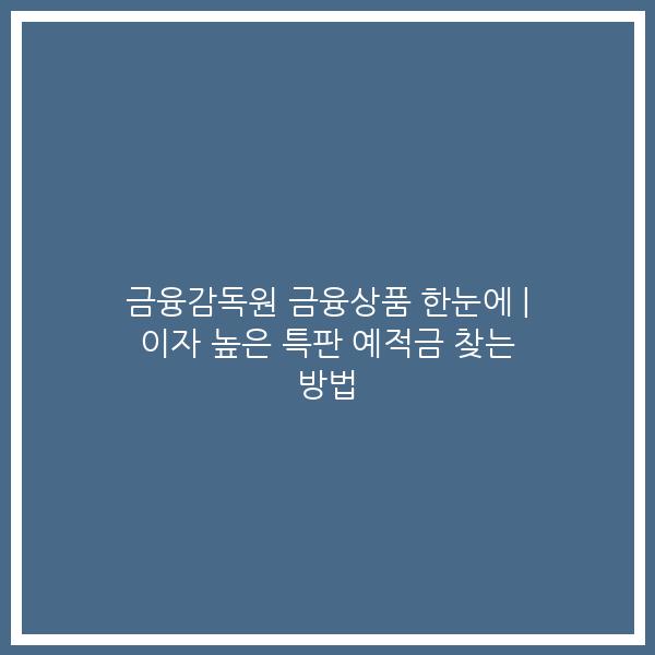금융감독원 금융상품 한눈에 | 이자 높은 특판 예적금 찾는 방법