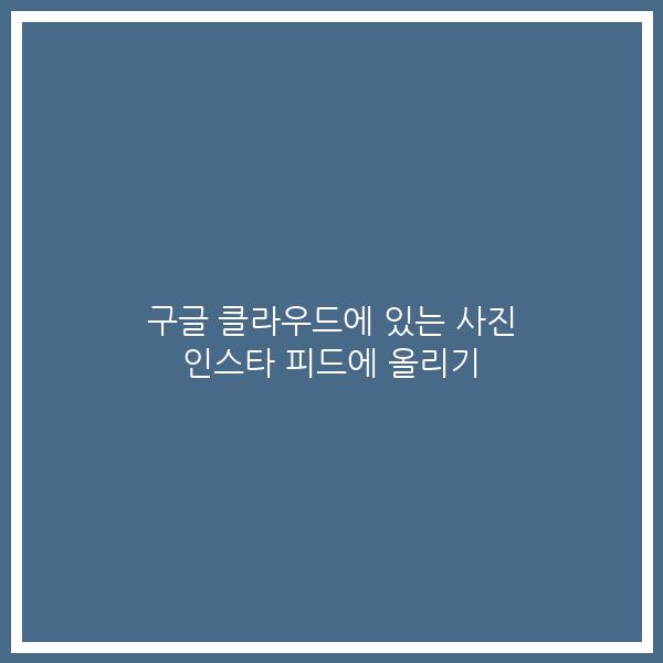 구글 클라우드에 있는 사진 인스타 피드에 올리기 구글 클라우드에 있는 사진 인스타 피드에 올리기
