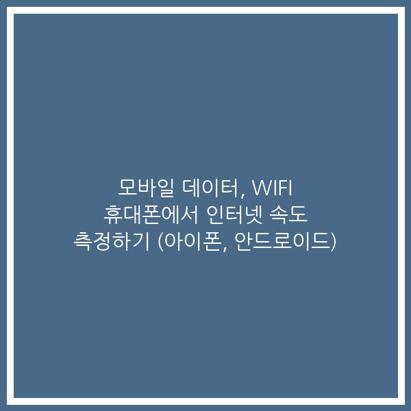모바일 데이터, WIFI 휴대폰에서 인터넷 속도 측정하기 (아이폰, 안드로이드) 모바일 데이터, WIFI 휴대폰에서 인터넷 속도 측정하기 (아이폰, 안드로이드)