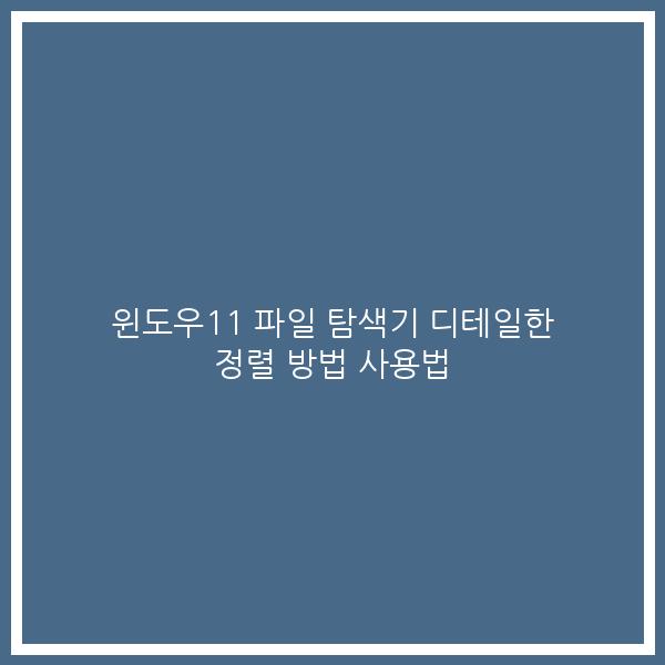 윈도우11 파일 탐색기 디테일한 정렬 방법 사용법