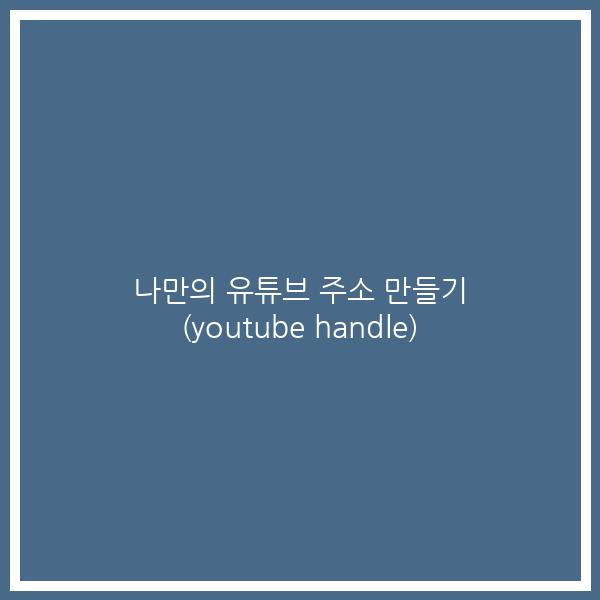 나만의 유튜브 주소 만들기 (youtube handle)