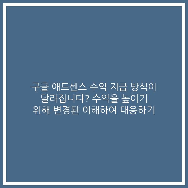구글 애드센스 수익 지급 방식이 달라집니다? 수익을 높이기 위해 변경된 이해하여 대응하기