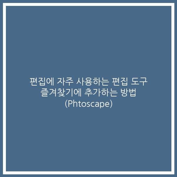 편집에 자주 사용하는 편집 도구 즐겨찾기에 추가하는 방법 (Phtoscape)