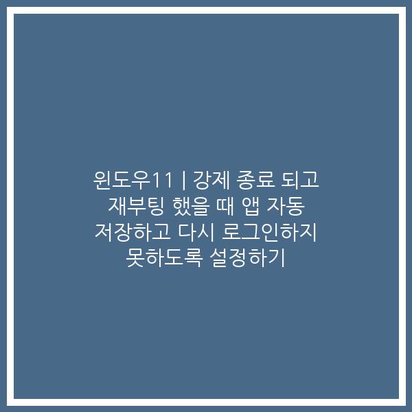 윈도우11 | 강제 종료 되고 재부팅 했을 때 앱 자동 저장하고 다시 로그인하지 못하도록 설정하기