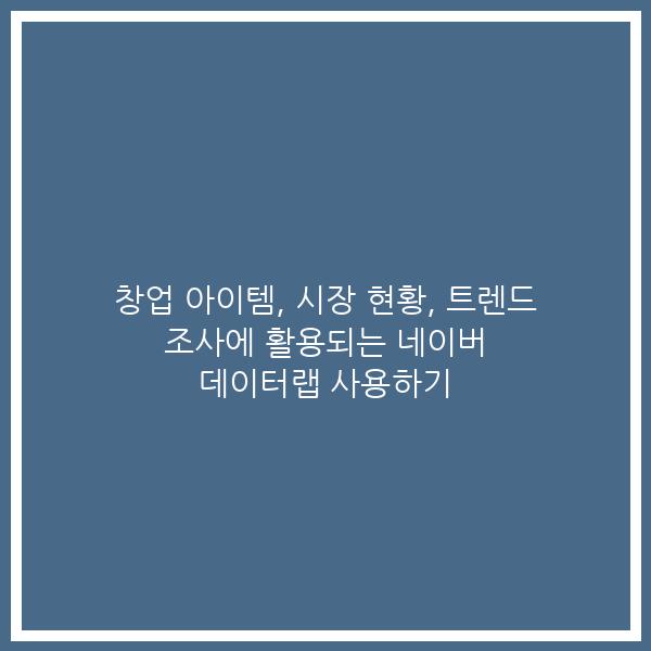 창업 아이템, 시장 현황, 트렌드 조사에 활용되는 네이버 데이터랩 사용하기