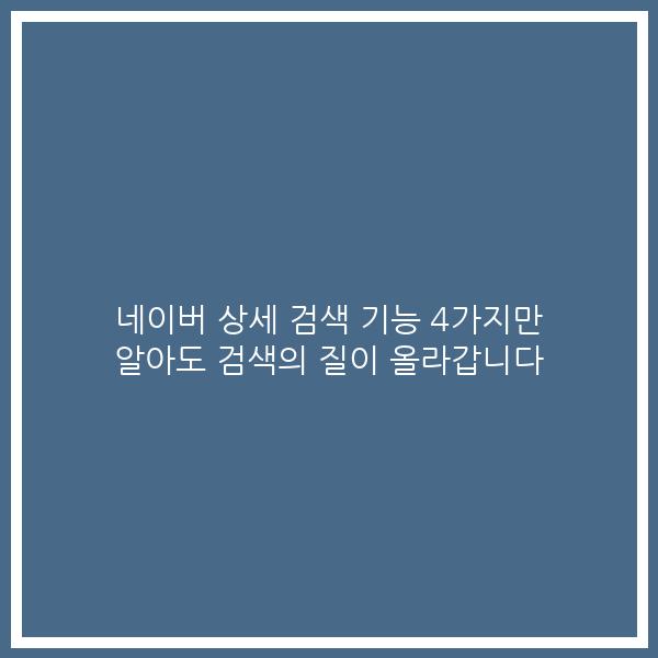 네이버 상세 검색 기능 4가지만 알아도 검색의 질이 올라갑니다
