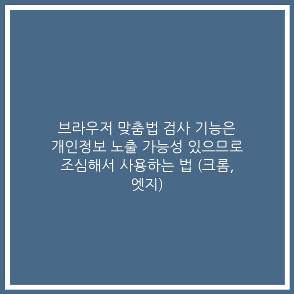 브라우저 맞춤법 검사 기능은 개인정보 노출 가능성 있으므로 조심해서 사용하는 법 (크롬, 엣지)