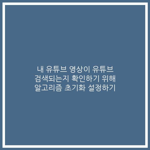 내 유튜브 영상이 유튜브 검색되는지 확인하기 위해 알고리즘 초기화 설정하기 내 유튜브 영상이 유튜브 검색되는지 확인하기 위해 알고리즘 초기화 설정하기