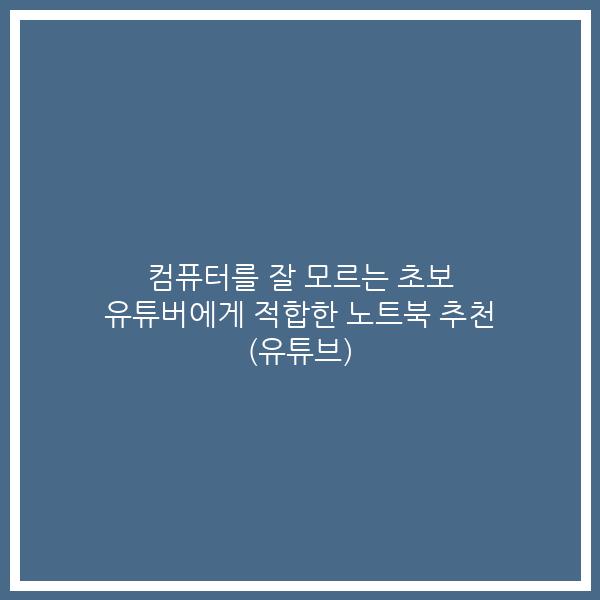컴퓨터를 잘 모르는 초보 유튜버에게 적합한 노트북 추천 (유튜브)