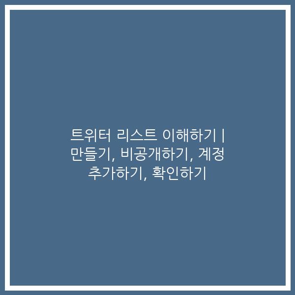 트위터 리스트 이해하기 | 만들기, 비공개하기, 계정 추가하기, 확인하기