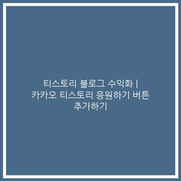 티스토리 블로그 수익화 | 카카오 티스토리 응원하기 버튼 추가하기