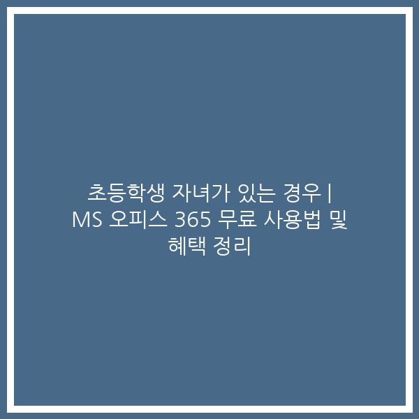 초등학생 자녀가 있는 경우 | MS 오피스 365 무료 사용법 및 혜택 정리