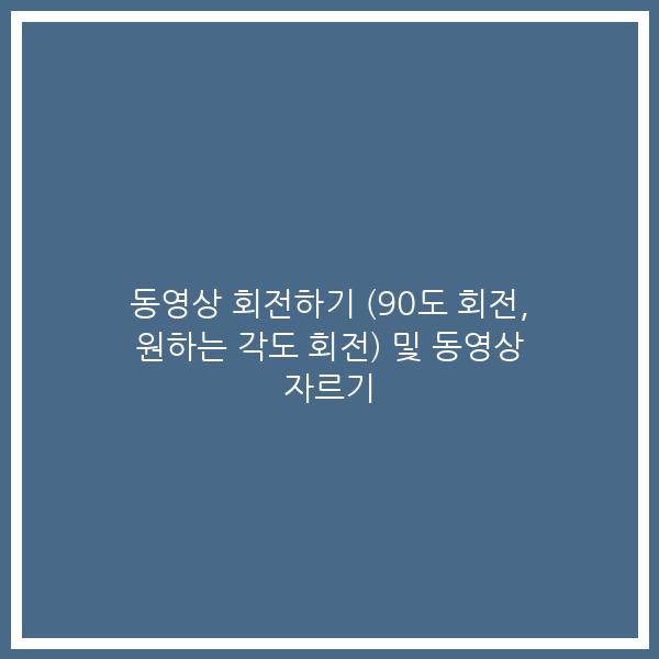 동영상 회전하기 (90도 회전, 원하는 각도 회전) 및 동영상 자르기